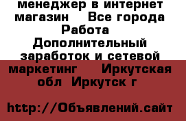  менеджер в интернет магазин  - Все города Работа » Дополнительный заработок и сетевой маркетинг   . Иркутская обл.,Иркутск г.